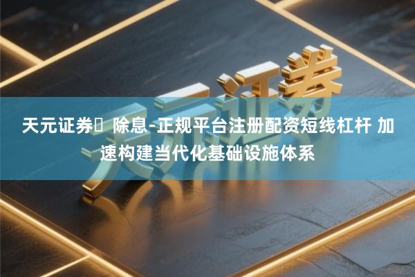 天元证券‌除息-正规平台注册配资短线杠杆 加速构建当代化基础设施体系