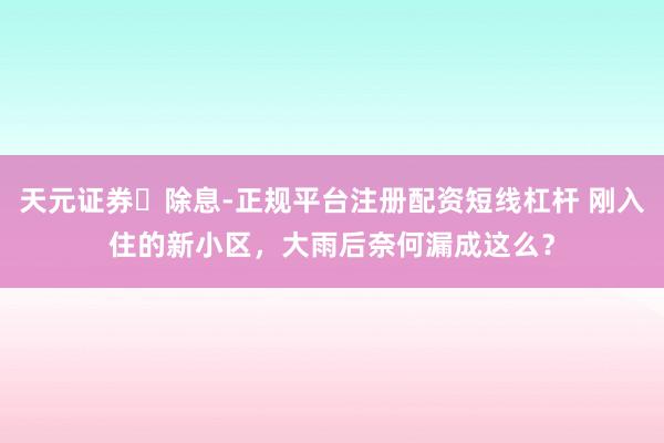 天元证券‌除息-正规平台注册配资短线杠杆 刚入住的新小区，大雨后奈何漏成这么？