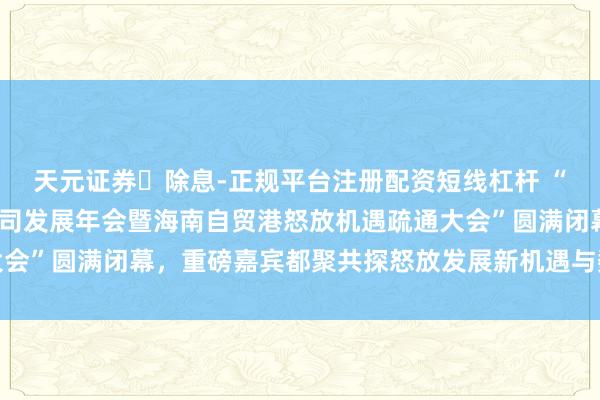 天元证券除息-正规平台注册配资短线杠杆 “2025第十四届上市公司发展年会暨海南自贸港怒放机遇疏通大会”圆满闭幕,重磅嘉宾都聚共探怒放发展新机遇与数智转型新旅途