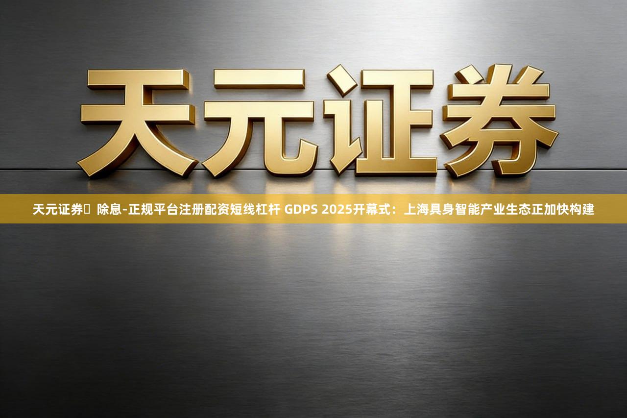 天元证券除息-正规平台注册配资短线杠杆 GDPS 2025开幕式:上海具身智能产业生态正加快构建