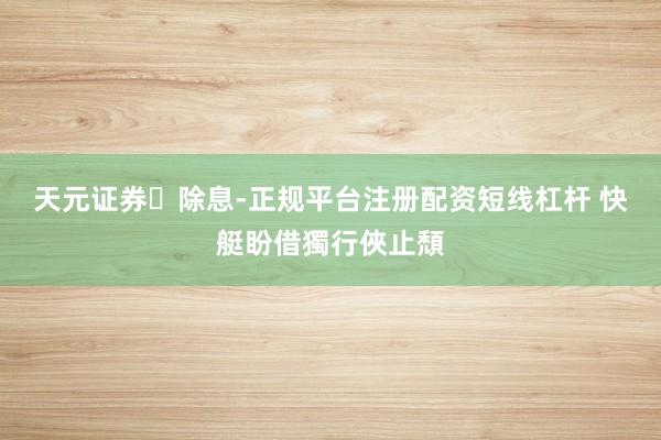 天元证券‌除息-正规平台注册配资短线杠杆 快艇盼借獨行俠止頹