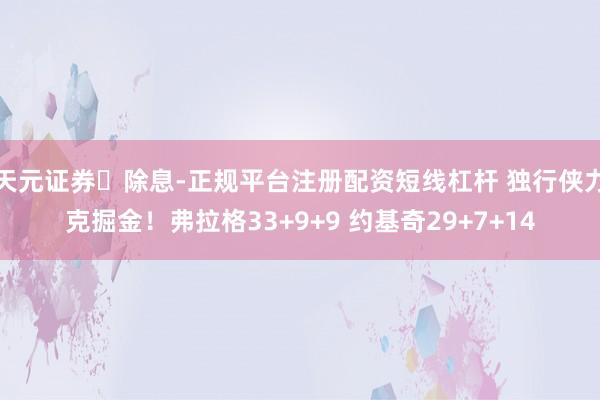 天元证券‌除息-正规平台注册配资短线杠杆 独行侠力克掘金！弗拉格33+9+9 约基奇29+7+14