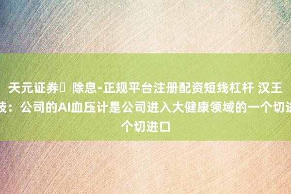 天元证券‌除息-正规平台注册配资短线杠杆 汉王科技：公司的AI血压计是公司进入大健康领域的一个切进口