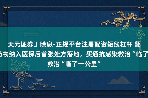 天元证券‌除息-正规平台注册配资短线杠杆 翻新抗菌药物纳入医保后首张处方落地，买通抗感染救治“临了一公里”