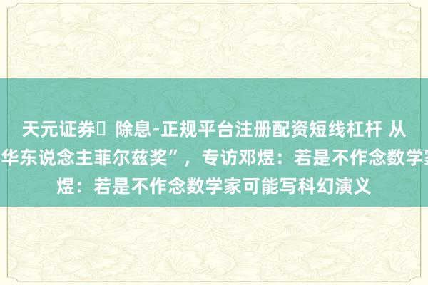 天元证券‌除息-正规平台注册配资短线杠杆 从海外奥数金牌到“华东说念主菲尔兹奖”，专访邓煜：若是不作念数学家可能写科幻演义
