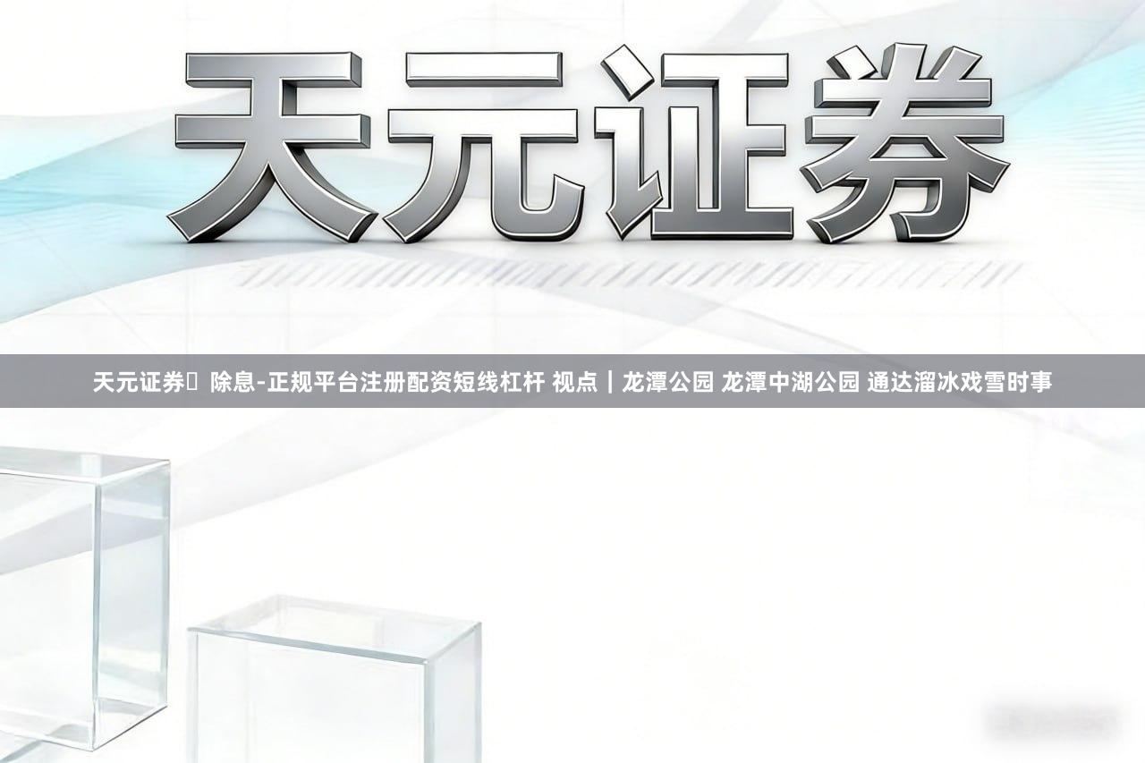 天元证券‌除息-正规平台注册配资短线杠杆 视点｜龙潭公园 龙潭中湖公园 通达溜冰戏雪时事