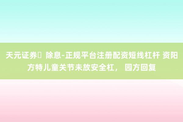 天元证券‌除息-正规平台注册配资短线杠杆 资阳方特儿童关节未放安全杠， 园方回复