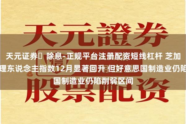 天元证券‌除息-正规平台注册配资短线杠杆 芝加哥采购司理东说念主指数12月显著回升 但好意思国制造业仍陷削弱区间