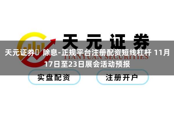 天元证券除息-正规平台注册配资短线杠杆 11月17日至23日展会活动预报