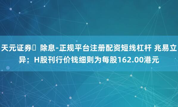 天元证券‌除息-正规平台注册配资短线杠杆 兆易立异：H股刊行价钱细则为每股162.00港元