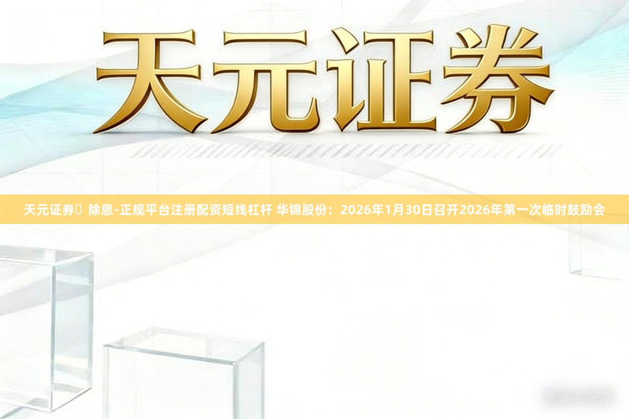天元证券‌除息-正规平台注册配资短线杠杆 华锦股份：2026年1月30日召开2026年第一次临时鼓励会