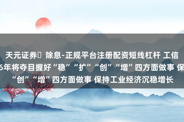 天元证券‌除息-正规平台注册配资短线杠杆 工信部部长李乐成：2026年将夺目握好“稳”“扩”“创”“增”四方面做事 保持工业经济沉稳增长