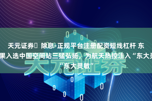 天元证券‌除息-正规平台注册配资短线杠杆 东大效果入选中国空间站三猛弘扬，为航天热控注入“东大灵敏”