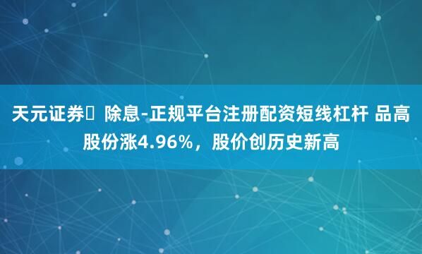天元证券‌除息-正规平台注册配资短线杠杆 品高股份涨4.96%，股价创历史新高