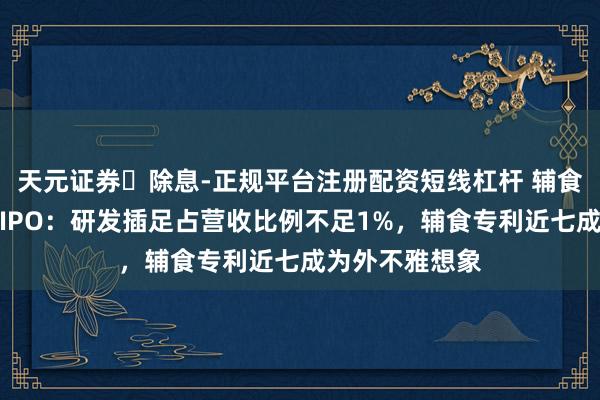天元证券‌除息-正规平台注册配资短线杠杆 辅食龙头英氏控股IPO：研发插足占营收比例不足1%，辅食专利近七成为外不雅想象