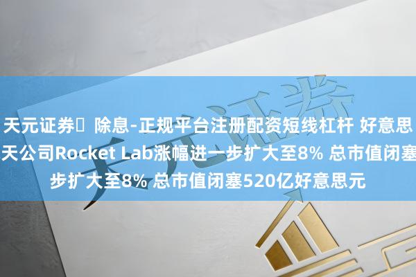 天元证券‌除息-正规平台注册配资短线杠杆 好意思国私东说念主航天公司Rocket Lab涨幅进一步扩大至8% 总市值闭塞520亿好意思元