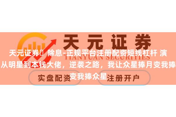 天元证券‌除息-正规平台注册配资短线杠杆 演义：从明星到本钱大佬，逆袭之路，我让众星捧月变我捧众星